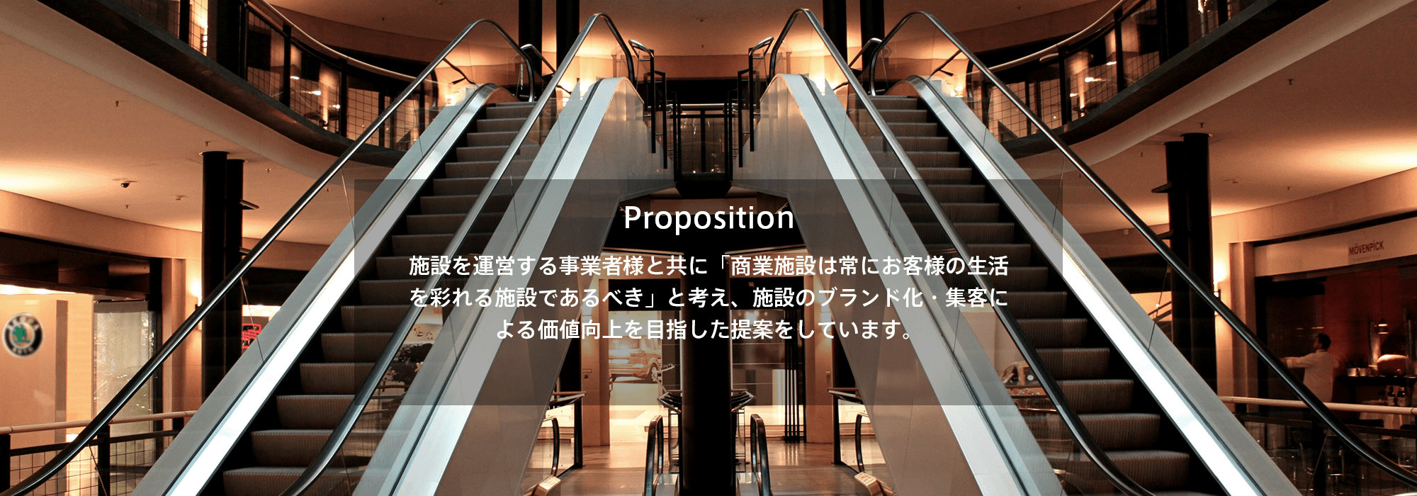 Proposition 施設を運営する事業者様と共に「商業施設は常にお客様の生活を彩れる施設であるべき」と考え、施設のブランド化・集客による価値向上を目指した提案をしています。